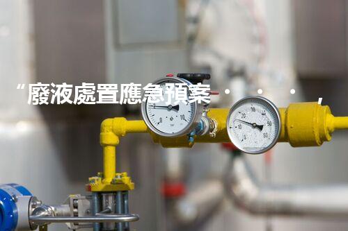 “廢液處置應急預案，綠色守護，安全無憂新篇章”